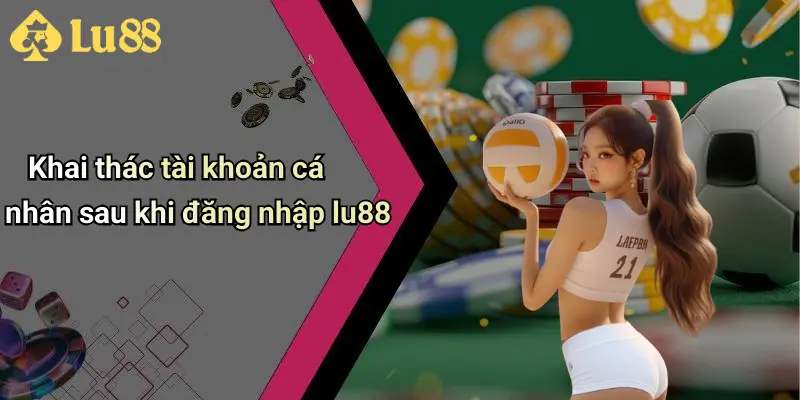 Khai thác tài khoản cá nhân sau khi đăng nhập lu88