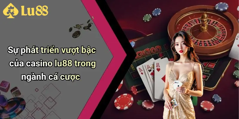 Sự phát triển vượt bậc của casino lu88 trong ngành cá cược